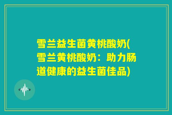 雪兰益生菌黄桃酸奶(雪兰黄桃酸奶:助力肠道健康的益生菌佳品) 雪兰益生菌黄桃酸奶(雪兰黄桃酸奶:助力肠道健康的益生菌佳品)