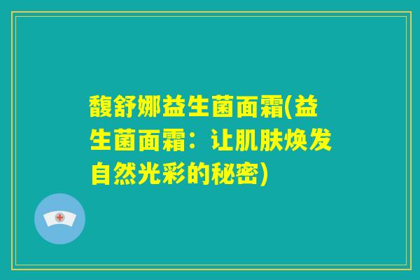 馥舒娜益生菌面霜(益生菌面霜:让肌肤焕发自然光彩的秘密) 馥舒娜益生菌面霜(益生菌面霜:让肌肤焕发自然光彩的秘密)