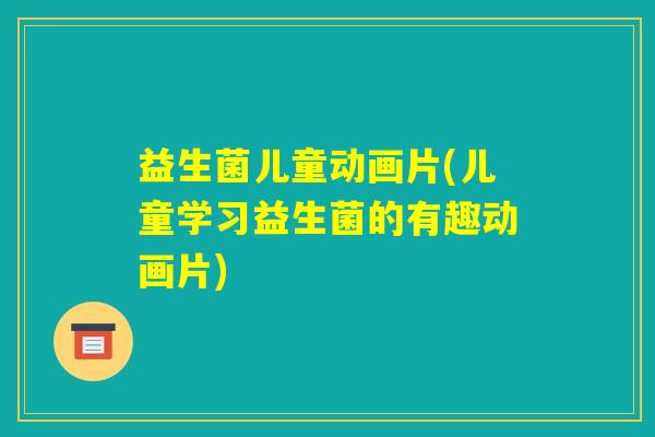 益生菌儿童动画片(儿童学习益生菌的有趣动画片) 益生菌儿童动画片(儿童学习益生菌的有趣动画片)