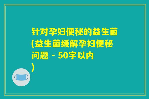 针对孕妇便秘的益生菌(益生菌缓解孕妇便秘问题) 针对孕妇便秘的益生菌(益生菌缓解孕妇便秘问题)