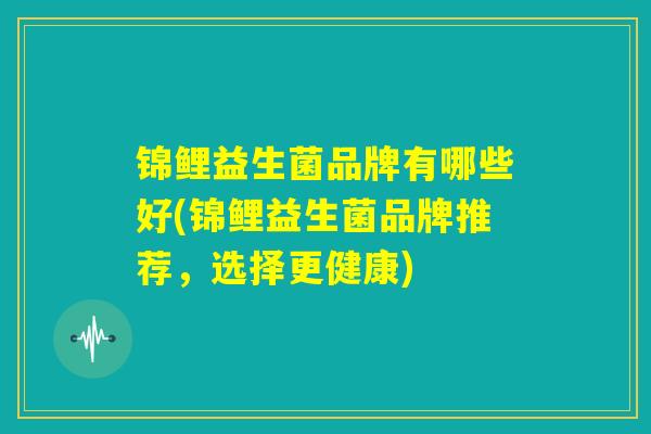 锦鲤益生菌品牌有哪些好(锦鲤益生菌品牌推荐,选择更健康) 锦鲤益生菌品牌有哪些好(锦鲤益生菌品牌推荐,选择更健康)