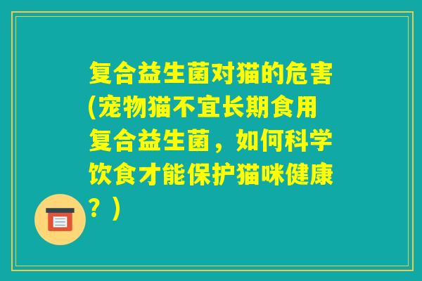 复合益生菌对猫的危害(宠物猫不宜长期食用复合益生菌,如何科学饮食才能保护猫咪健康?) 复合益生菌对猫的危害(宠物猫不宜长期食用复合益生菌,如何科学饮食才能保护猫咪健康?)