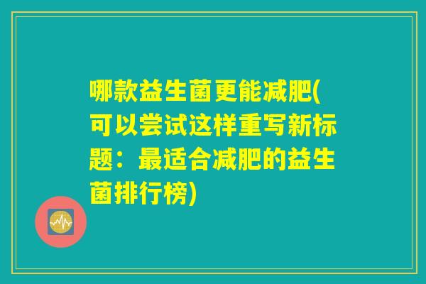 哪款益生菌更能减肥(可以尝试这样重写新标题:最适合减肥的益生菌排行榜) 哪款益生菌更能减肥(可以尝试这样重写新标题:最适合减肥的益生菌排行榜)