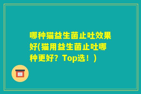 哪种猫益生菌止吐效果好(猫用益生菌止吐哪种更好?Top选!) 哪种猫益生菌止吐效果好(猫用益生菌止吐哪种更好?Top选!)