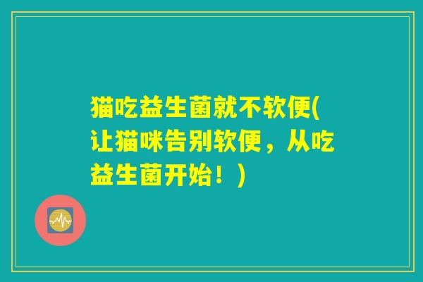 猫吃益生菌就不软便(让猫咪告别软便,从吃益生菌开始!) 猫吃益生菌就不软便(让猫咪告别软便,从吃益生菌开始!)