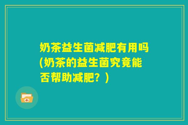 奶茶益生菌减肥有用吗(奶茶的益生菌究竟能否帮助减肥?) 奶茶益生菌减肥有用吗(奶茶的益生菌究竟能否帮助减肥?)