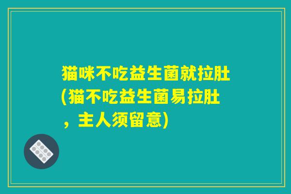 猫咪不吃益生菌就拉肚(猫不吃益生菌易拉肚,主人须留意) 猫咪不吃益生菌就拉肚(猫不吃益生菌易拉肚,主人须留意)