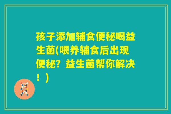 孩子添加辅食便秘喝益生菌(喂养辅食后出现便秘?益生菌帮你解决!) 孩子添加辅食便秘喝益生菌(喂养辅食后出现便秘?益生菌帮你解决!)