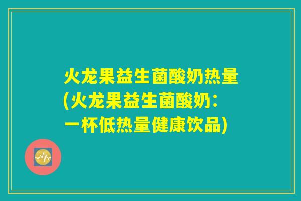 火龙果益生菌酸奶热量(火龙果益生菌酸奶:一杯低热量健康饮品) 火龙果益生菌酸奶热量(火龙果益生菌酸奶:一杯低热量健康饮品)