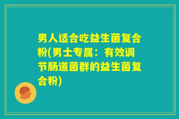 男人适合吃益生菌复合粉(男士专属:有效调节肠道菌群的益生菌复合粉) 男人适合吃益生菌复合粉(男士专属:有效调节肠道菌群的益生菌复合粉)