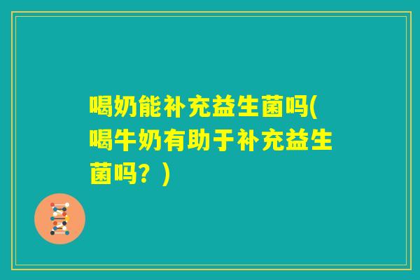 喝奶能补充益生菌吗(喝牛奶有助于补充益生菌吗?) 喝奶能补充益生菌吗(喝牛奶有助于补充益生菌吗?)
