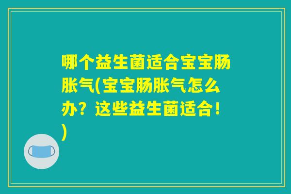 哪个益生菌适合宝宝肠胀气(宝宝肠胀气怎么办?这些益生菌适合!) 哪个益生菌适合宝宝肠胀气(宝宝肠胀气怎么办?这些益生菌适合!)