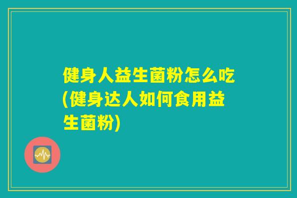 健身人益生菌粉怎么吃(健身达人如何食用益生菌粉) 健身人益生菌粉怎么吃(健身达人如何食用益生菌粉)