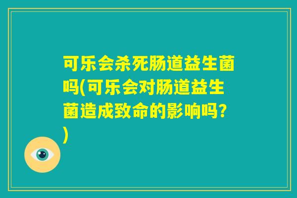 可乐会杀死肠道益生菌吗(可乐会对肠道益生菌造成致命的影响吗？)