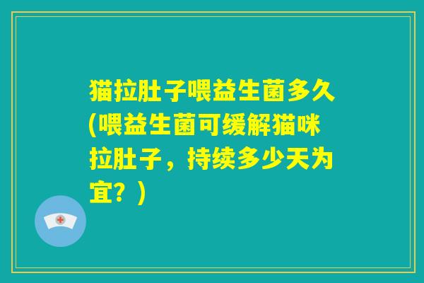 猫拉肚子喂益生菌多久(喂益生菌可缓解猫咪拉肚子，持续多少天为宜？)