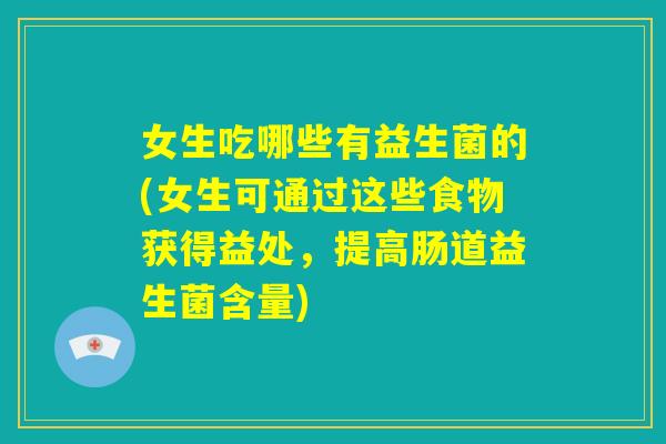 女生吃哪些有益生菌的(女生可通过这些食物获得益处，提高肠道益生菌含量)