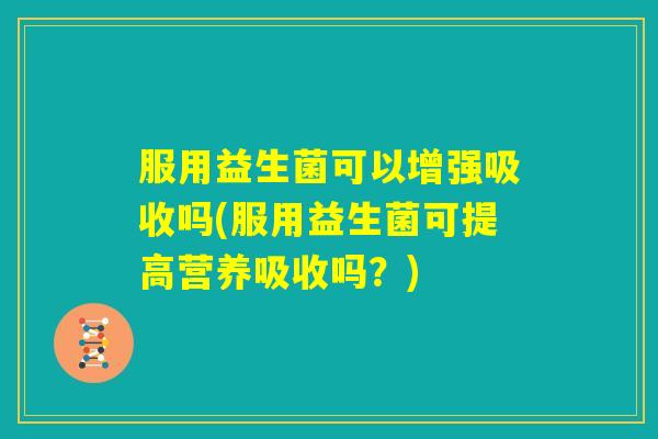 服用益生菌可以增强吸收吗(服用益生菌可提高营养吸收吗？)