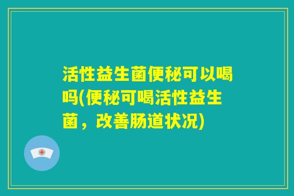活性益生菌便秘可以喝吗(便秘可喝活性益生菌，改善肠道状况)