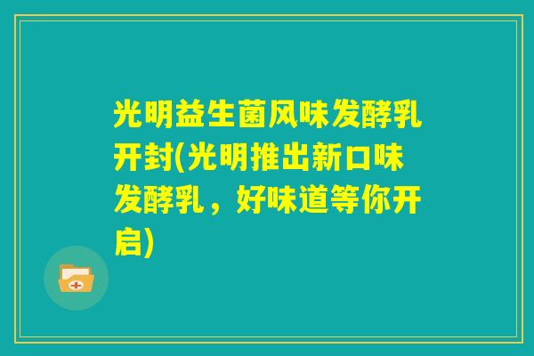 光明益生菌风味发酵乳开封(光明推出新口味发酵乳，好味道等你开启)