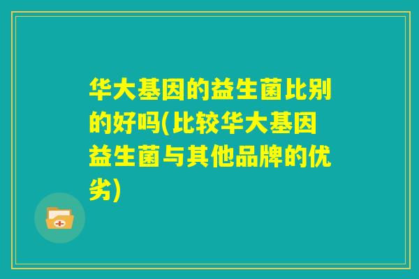 华大基因的益生菌比别的好吗(比较华大基因益生菌与其他品牌的优劣)