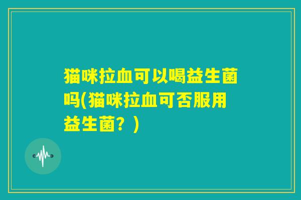猫咪拉血可以喝益生菌吗(猫咪拉血可否服用益生菌？)