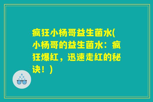 疯狂小杨哥益生菌水(小杨哥的益生菌水：疯狂爆红，迅速走红的秘诀！)