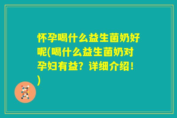 怀孕喝什么益生菌奶好呢(喝什么益生菌奶对孕妇有益？详细介绍！)