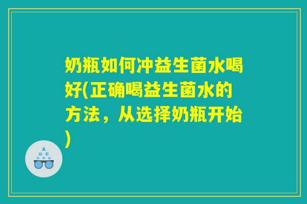奶瓶如何冲益生菌水喝好(正确喝益生菌水的方法，从选择奶瓶开始)