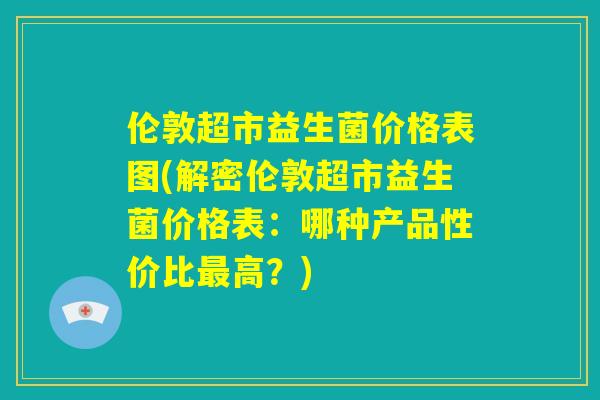 伦敦超市益生菌价格表图(解密伦敦超市益生菌价格表：哪种产品性价比最高？)