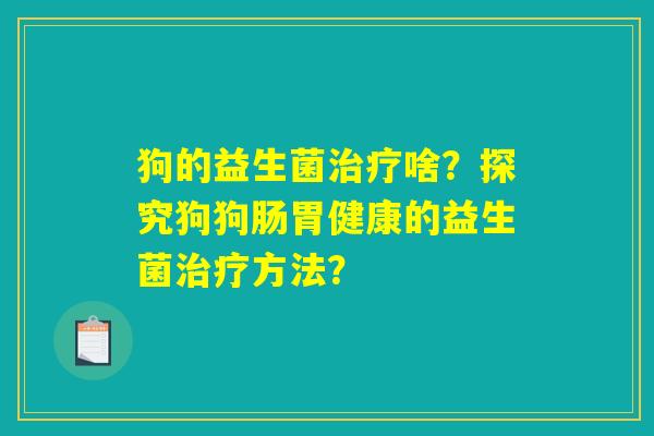 狗的益生菌治疗啥？探究狗狗肠胃健康的益生菌治疗方法？