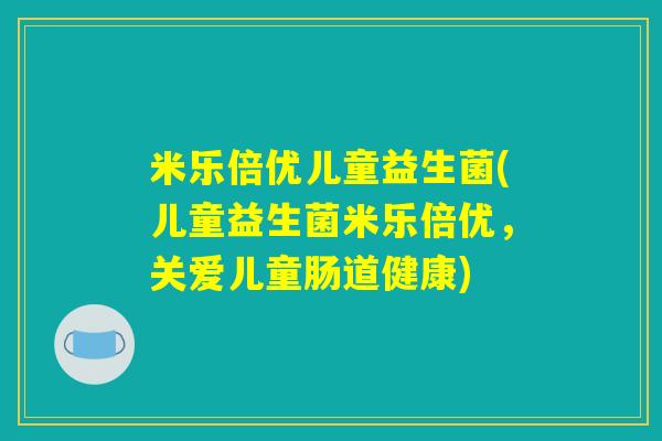 米乐倍优儿童益生菌(儿童益生菌米乐倍优,关爱儿童肠道健康) 米乐倍优儿童益生菌(儿童益生菌米乐倍优,关爱儿童肠道健康)