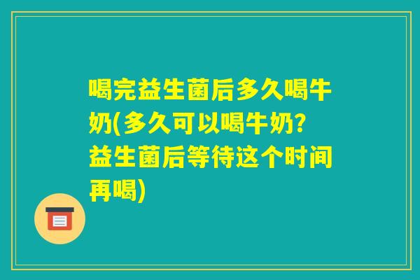 喝完益生菌后多久喝牛奶(多久可以喝牛奶?益生菌后等待这个时间再喝) 喝完益生菌后多久喝牛奶(多久可以喝牛奶?益生菌后等待这个时间再喝)