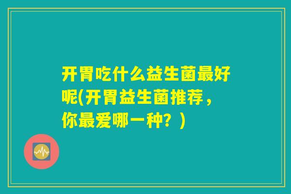 开胃吃什么益生菌最好呢(开胃益生菌推荐,你最爱哪一种?) 开胃吃什么益生菌最好呢(开胃益生菌推荐,你最爱哪一种?)