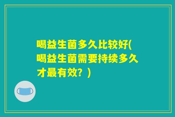 喝益生菌多久比较好(喝益生菌需要持续多久才最有效?) 喝益生菌多久比较好(喝益生菌需要持续多久才最有效?)