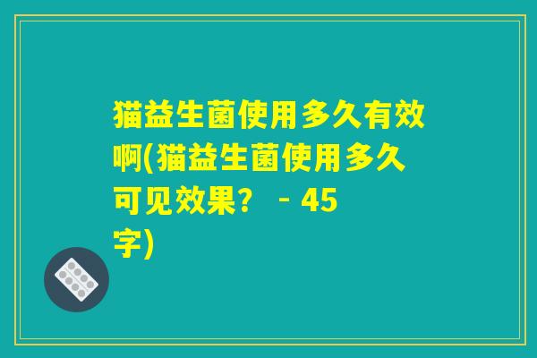 猫益生菌使用多久有效啊(猫益生菌使用多久可见效果? - 45字) 猫益生菌使用多久有效啊(猫益生菌使用多久可见效果? - 45字)