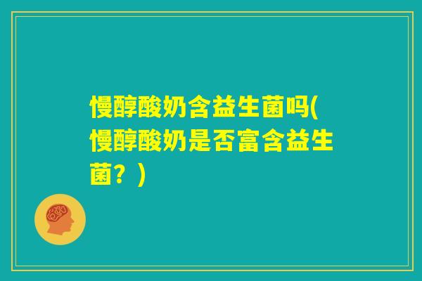 慢醇酸奶含益生菌吗(慢醇酸奶是否富含益生菌?) 慢醇酸奶含益生菌吗(慢醇酸奶是否富含益生菌?)