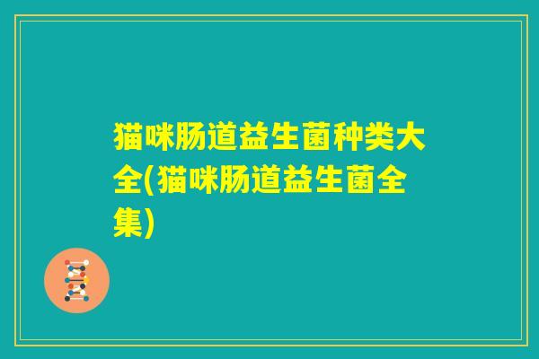 猫咪肠道益生菌种类大全(猫咪肠道益生菌全集) 猫咪肠道益生菌种类大全(猫咪肠道益生菌全集)