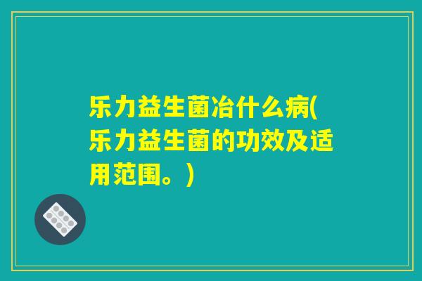 乐力益生菌冶什么病(乐力益生菌的功效及适用范围。) 乐力益生菌冶什么病(乐力益生菌的功效及适用范围。)