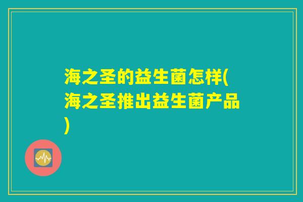 海之圣的益生菌怎样(海之圣推出益生菌产品) 海之圣的益生菌怎样(海之圣推出益生菌产品)