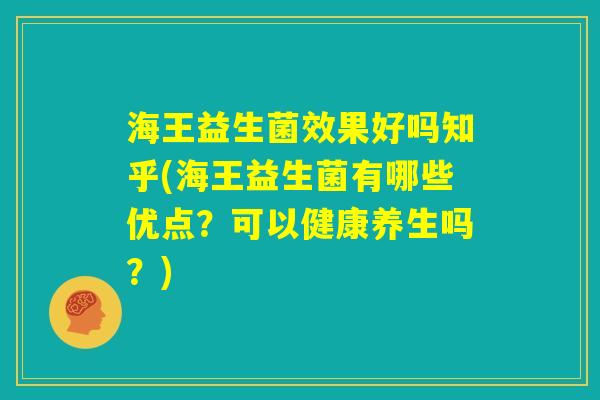 海王益生菌效果好吗知乎(海王益生菌有哪些优点?可以健康养生吗?) 海王益生菌效果好吗知乎(海王益生菌有哪些优点?可以健康养生吗?)