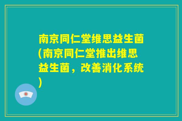 南京同仁堂维思益生菌(南京同仁堂推出维思益生菌,改善消化系统) 南京同仁堂维思益生菌(南京同仁堂推出维思益生菌,改善消化系统)