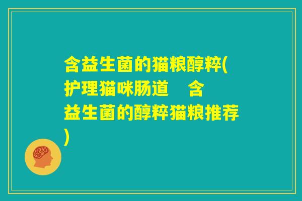 含益生菌的猫粮醇粹(护理猫咪肠道 含益生菌的醇粹猫粮推荐) 含益生菌的猫粮醇粹(护理猫咪肠道 含益生菌的醇粹猫粮推荐)