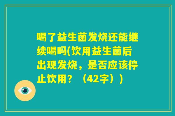喝了益生菌发烧还能继续喝吗(饮用益生菌后出现发烧,是否应该停止饮用?(42字)) 喝了益生菌发烧还能继续喝吗(饮用益生菌后出现发烧,是否应该停止饮用?(42字))