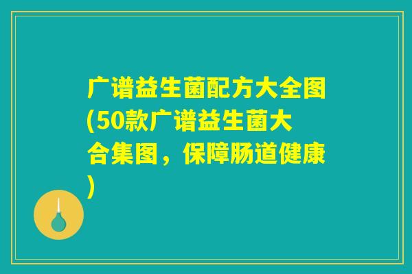 广谱益生菌配方大全图(50款广谱益生菌大合集图,保障肠道健康) 广谱益生菌配方大全图(50款广谱益生菌大合集图,保障肠道健康)
