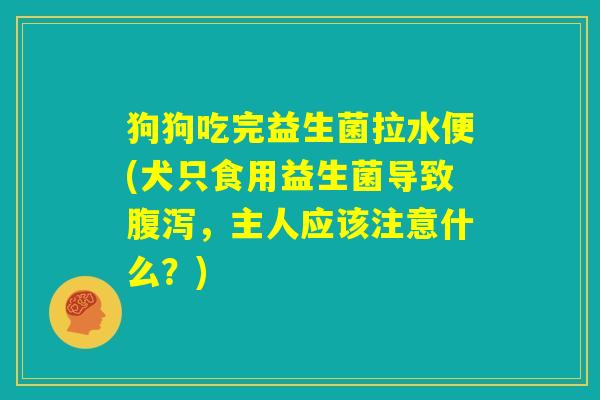 狗狗吃完益生菌拉水便(犬只食用益生菌导致腹泻,主人应该注意什么?) 狗狗吃完益生菌拉水便(犬只食用益生菌导致腹泻,主人应该注意什么?)