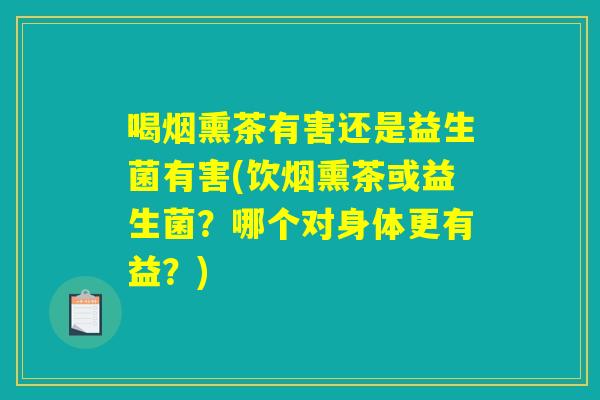 喝烟熏茶有害还是益生菌有害(饮烟熏茶或益生菌?哪个对身体更有益?) 喝烟熏茶有害还是益生菌有害(饮烟熏茶或益生菌?哪个对身体更有益?)