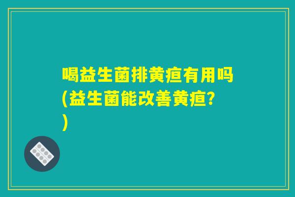 喝益生菌排黄疸有用吗(益生菌能改善黄疸?) 喝益生菌排黄疸有用吗(益生菌能改善黄疸?)