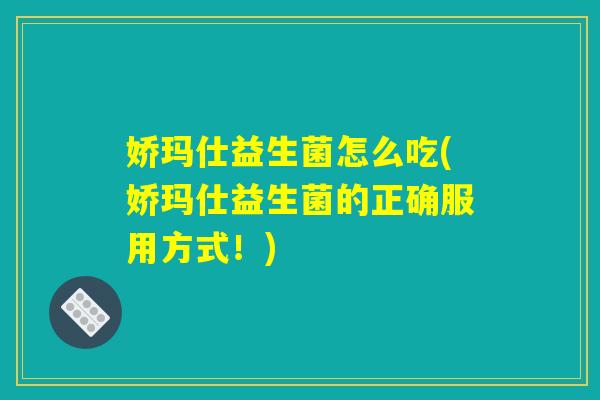 娇玛仕益生菌怎么吃(娇玛仕益生菌的正确服用方式!) 娇玛仕益生菌怎么吃(娇玛仕益生菌的正确服用方式!)