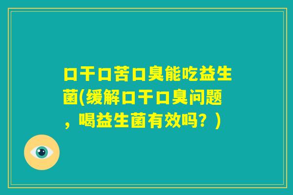 口干口苦口臭能吃益生菌(缓解口干口臭问题，喝益生菌有效吗？)