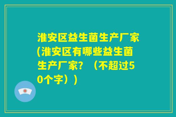 淮安区益生菌生产厂家(淮安区有哪些益生菌生产厂家?(不超过50个字)) 淮安区益生菌生产厂家(淮安区有哪些益生菌生产厂家?(不超过50个字))